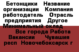 Бетонщики › Название организации ­ Компания-работодатель › Отрасль предприятия ­ Другое › Минимальный оклад ­ 30 000 - Все города Работа » Вакансии   . Чувашия респ.,Новочебоксарск г.